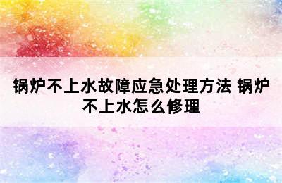 锅炉不上水故障应急处理方法 锅炉不上水怎么修理